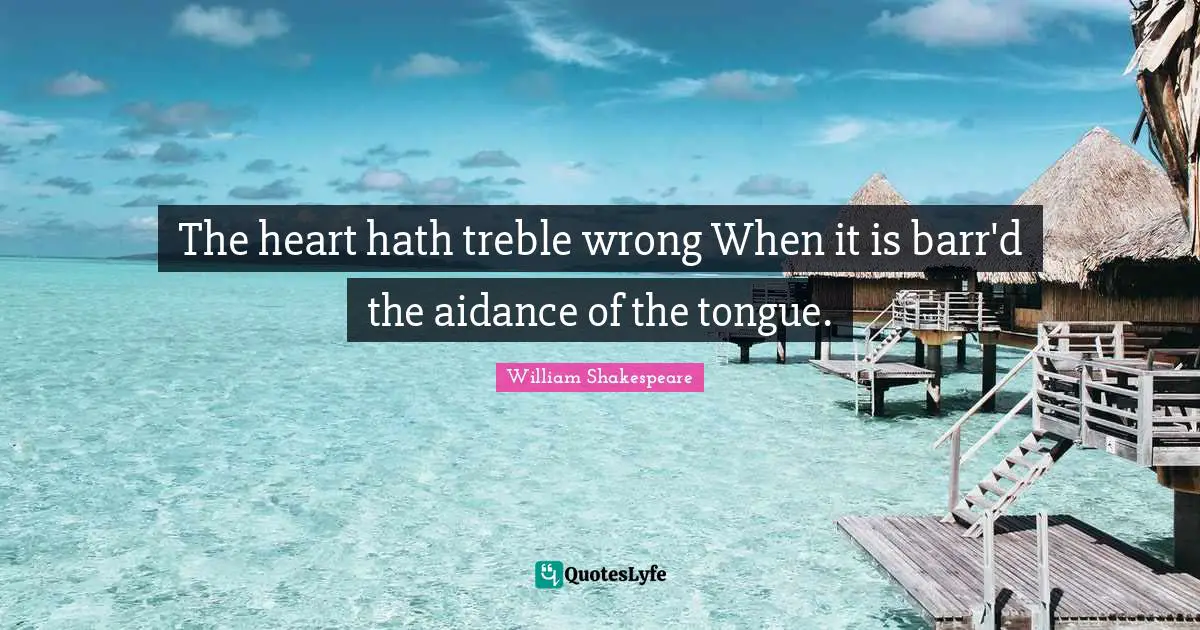 Chafing Quotes: "The heart hath treble wrong When it is barr'd the aidance of the tongue."