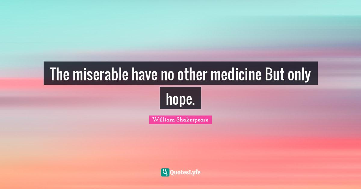 The miserable have no other medicine But only hope.