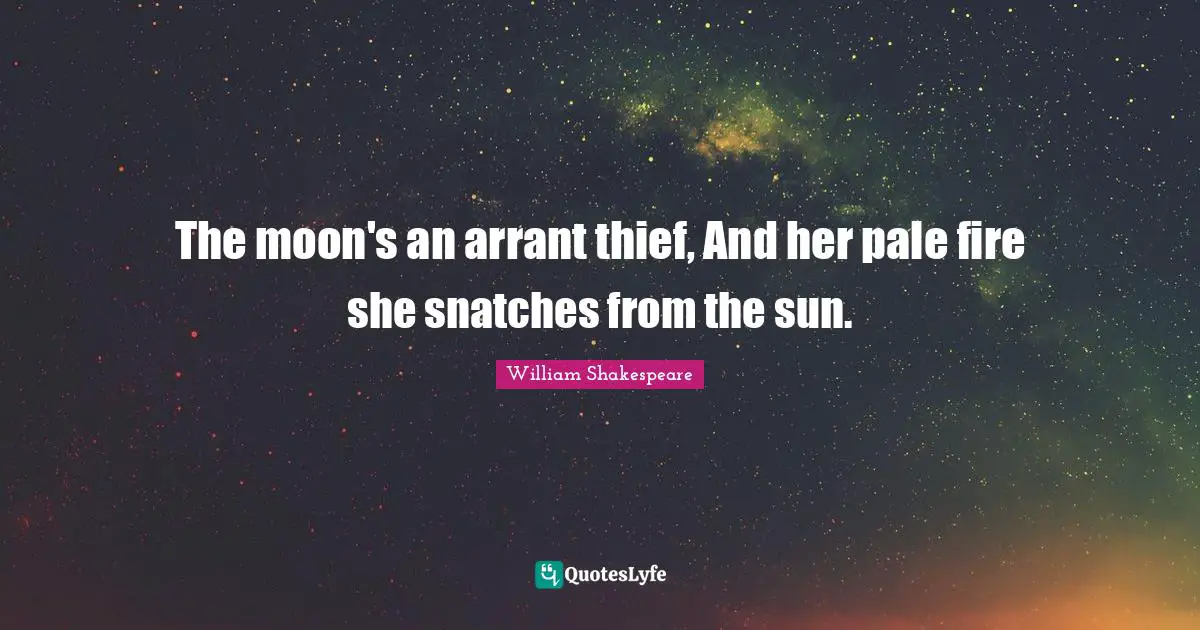 The moon's an arrant thief, And her pale fire she snatches from the sun.