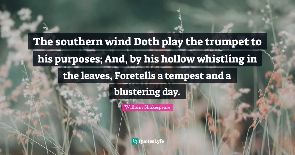 Tempest Quotes: "The southern wind Doth play the trumpet to his purposes; And, by his hollow whistling in the leaves, Foretells a tempest and a blustering day."