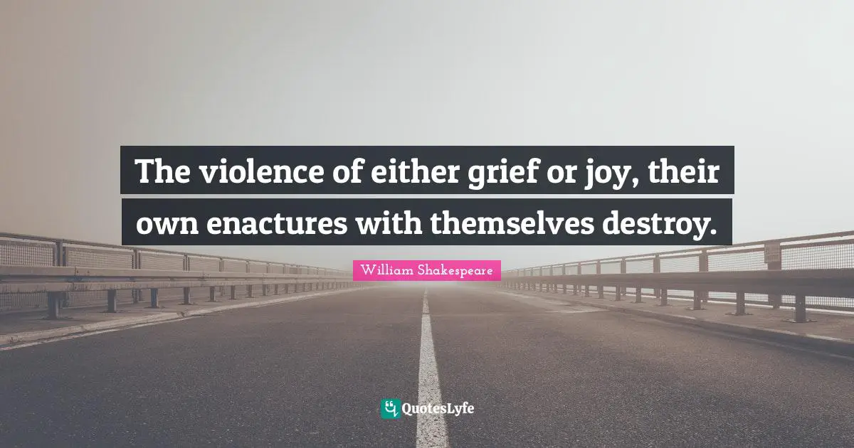 The violence of either grief or joy, their own enactures with themselves destroy.