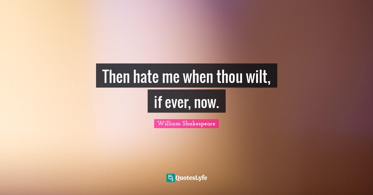 Then hate me when thou wilt, if ever, now.