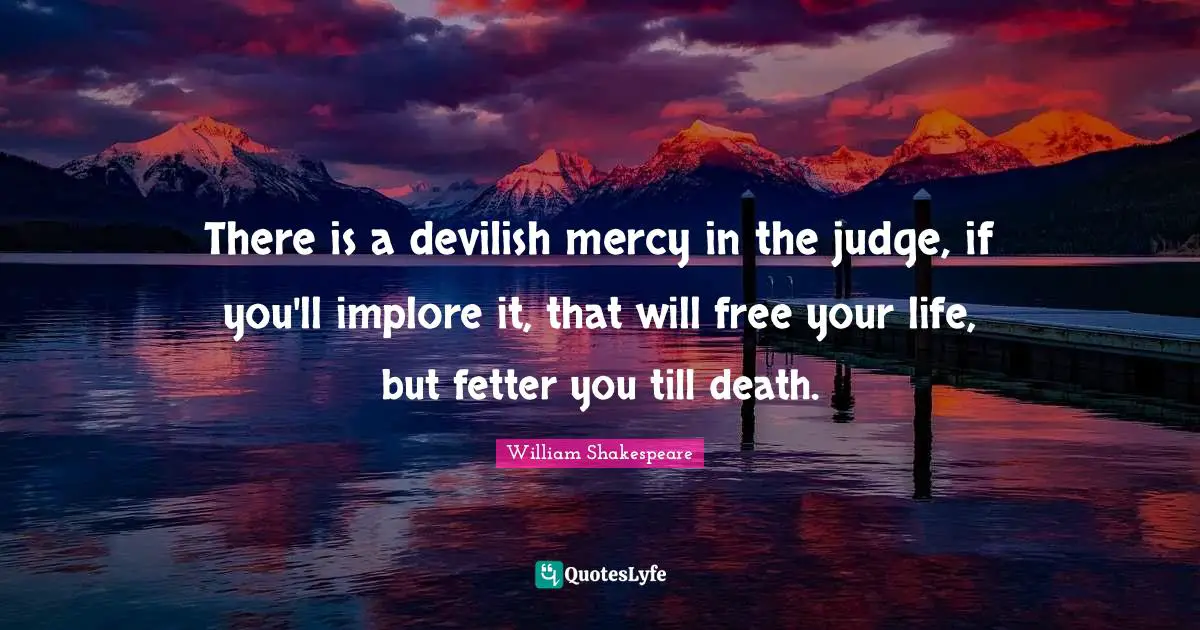 There is a devilish mercy in the judge, if you'll implore it, that will free your life, but fetter you till death.