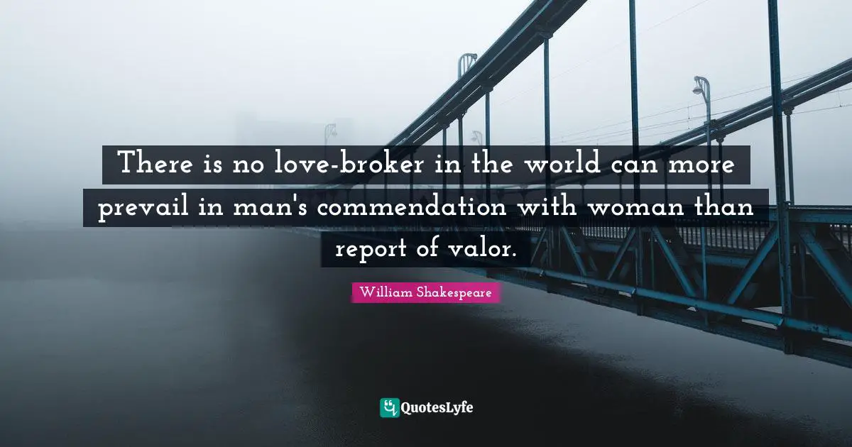 There is no love-broker in the world can more prevail in man's commendation with woman than report of valor.