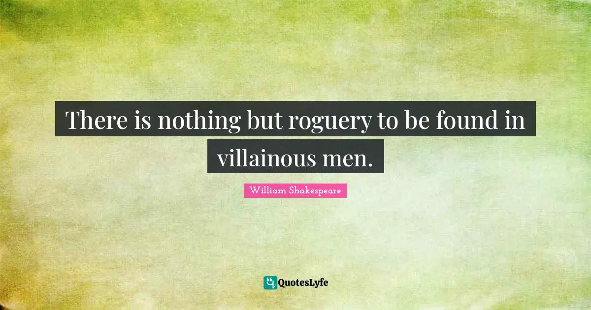 There is nothing but roguery to be found in villainous men.
