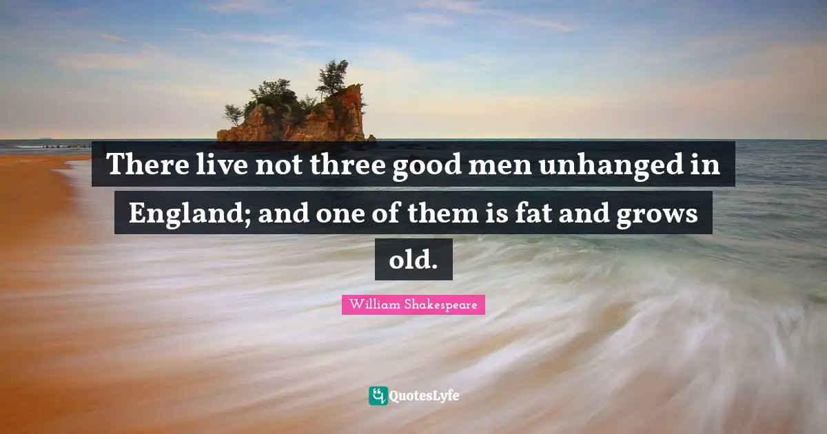There live not three good men unhanged in England; and one of them is fat and grows old.