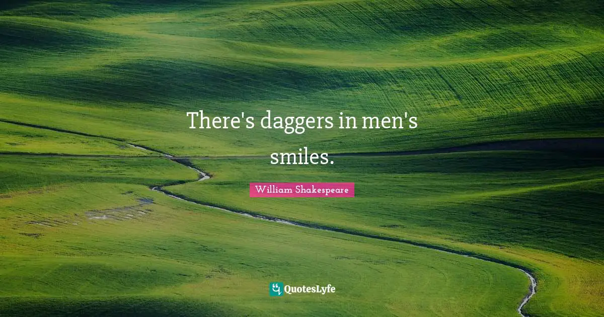 There's daggers in men's smiles.