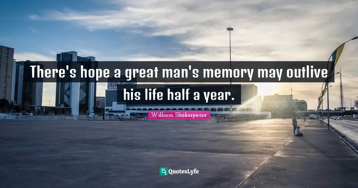 There's hope a great man's memory may outlive his life half a year.