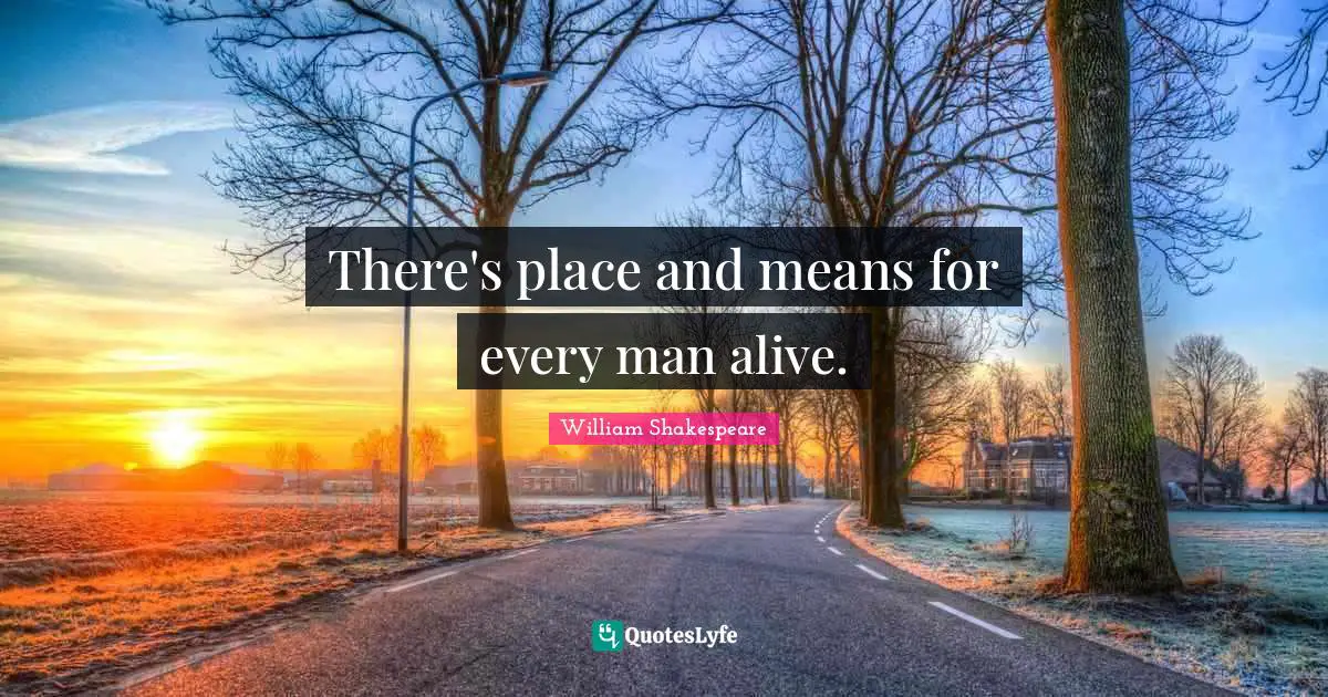 There's place and means for every man alive.