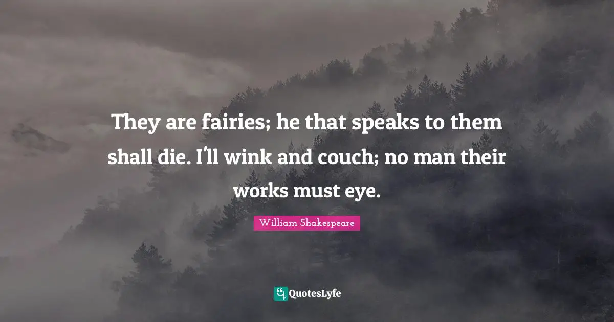 They are fairies; he that speaks to them shall die. I'll wink and couch; no man their works must eye.