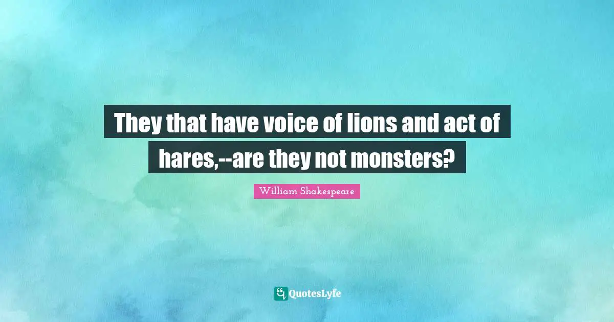 They that have voice of lions and act of hares,--are they not monsters?
