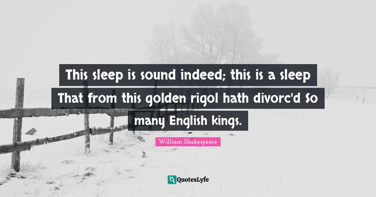 This sleep is sound indeed; this is a sleep That from this golden rigol hath divorc'd So many English kings.