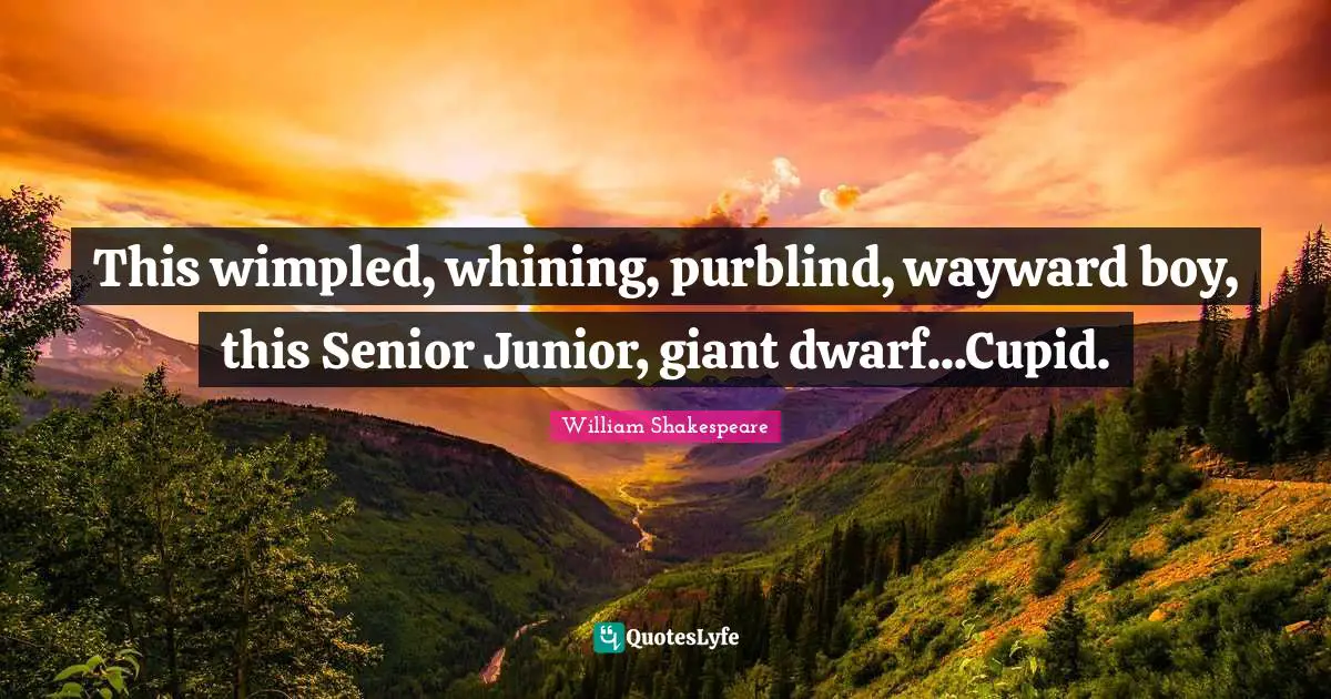 This wimpled, whining, purblind, wayward boy, this Senior Junior, giant dwarf...Cupid.