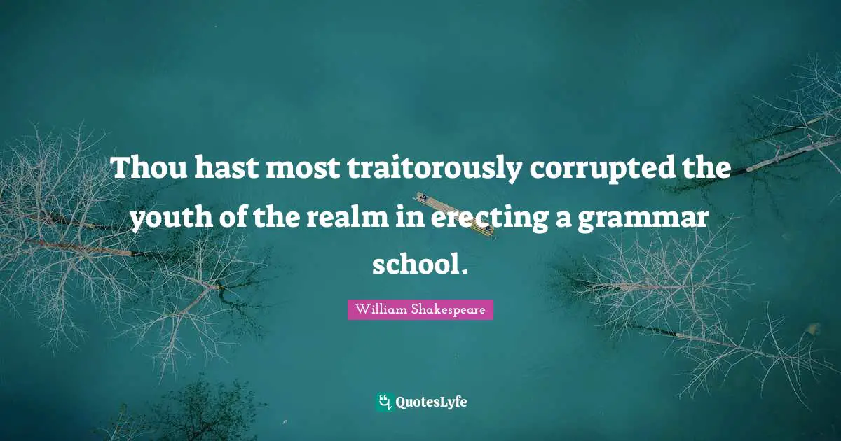 Thou hast most traitorously corrupted the youth of the realm in erecting a grammar school.
