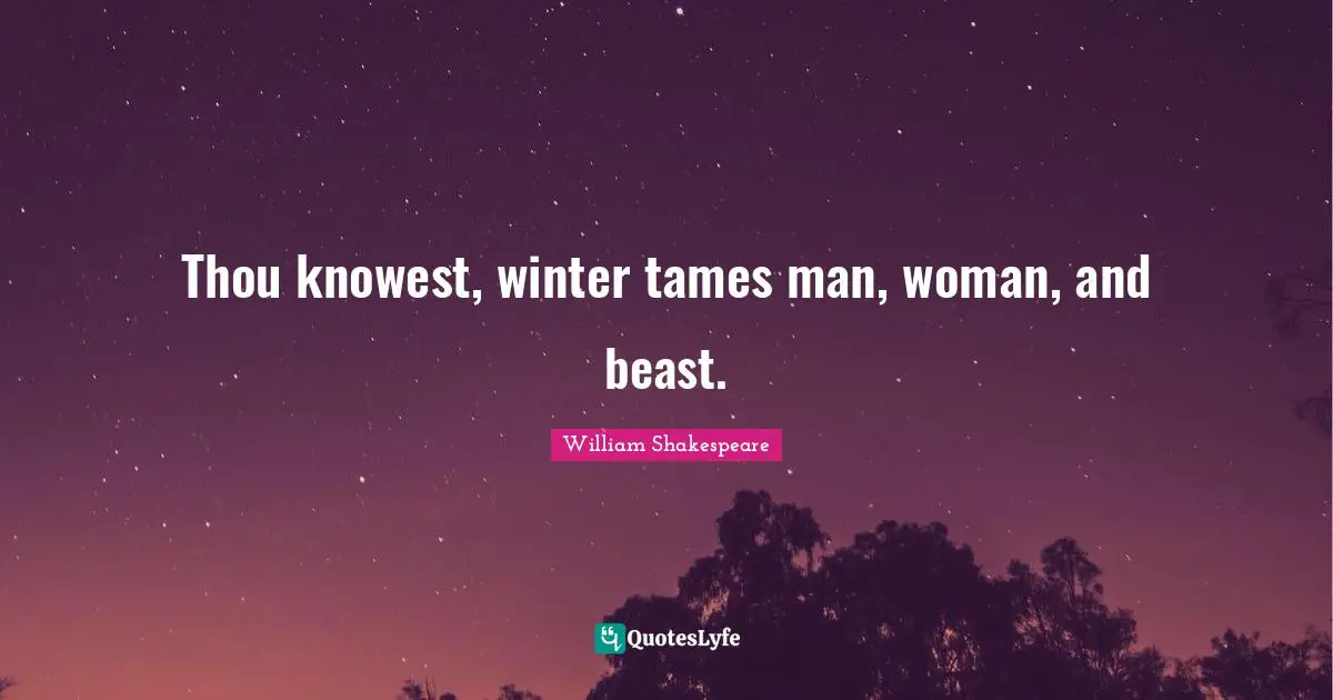 Thou knowest, winter tames man, woman, and beast.