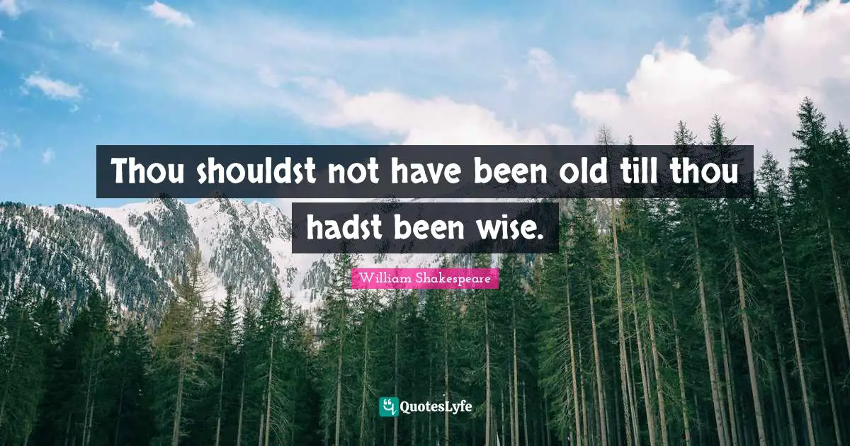 Thou shouldst not have been old till thou hadst been wise.