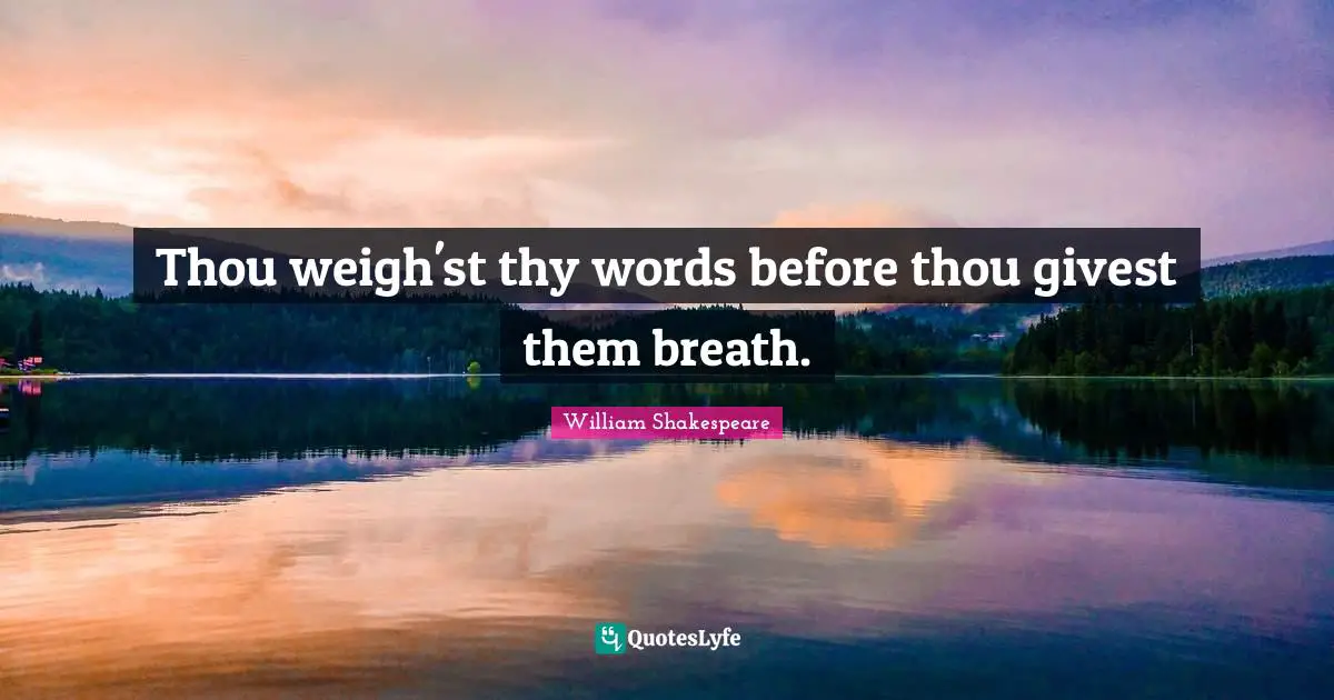 Thou weigh'st thy words before thou givest them breath.