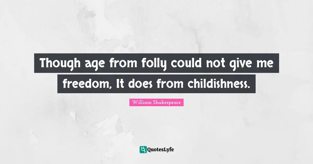 Though age from folly could not give me freedom, It does from childishness.