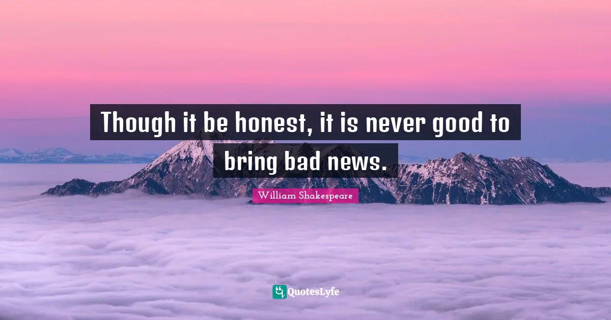 Though it be honest, it is never good to bring bad news.