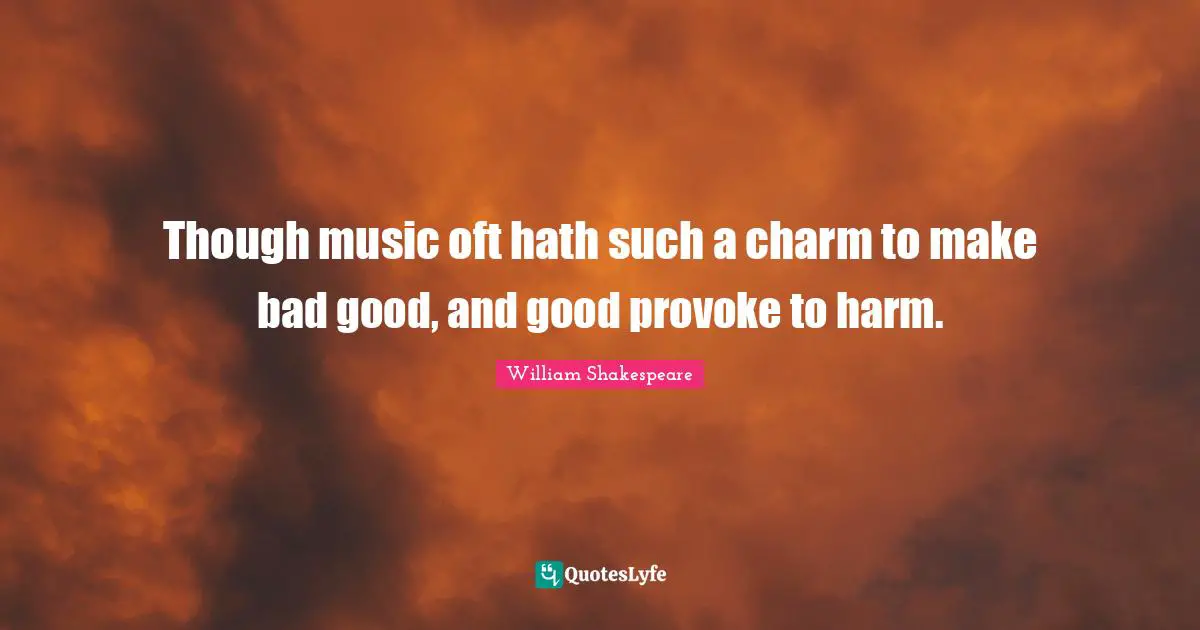 Though music oft hath such a charm to make bad good, and good provoke to harm.