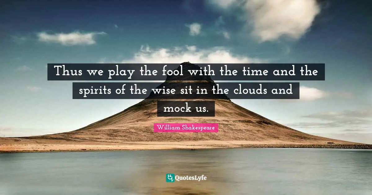 Thus we play the fool with the time and the spirits of the wise sit in the clouds and mock us.