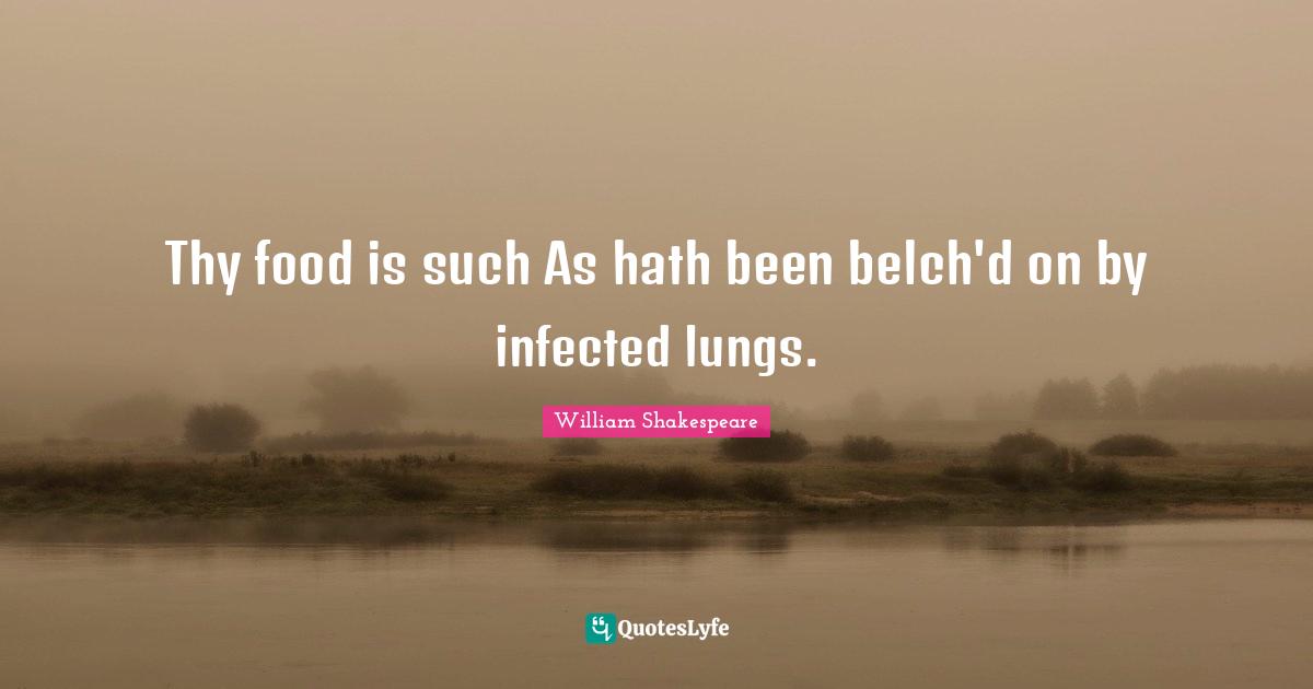 Thy food is such As hath been belch'd on by infected lungs.
