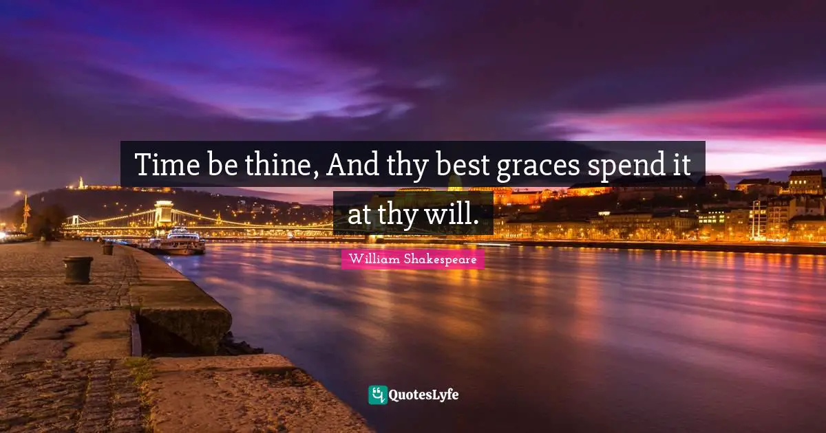 Time be thine, And thy best graces spend it at thy will.