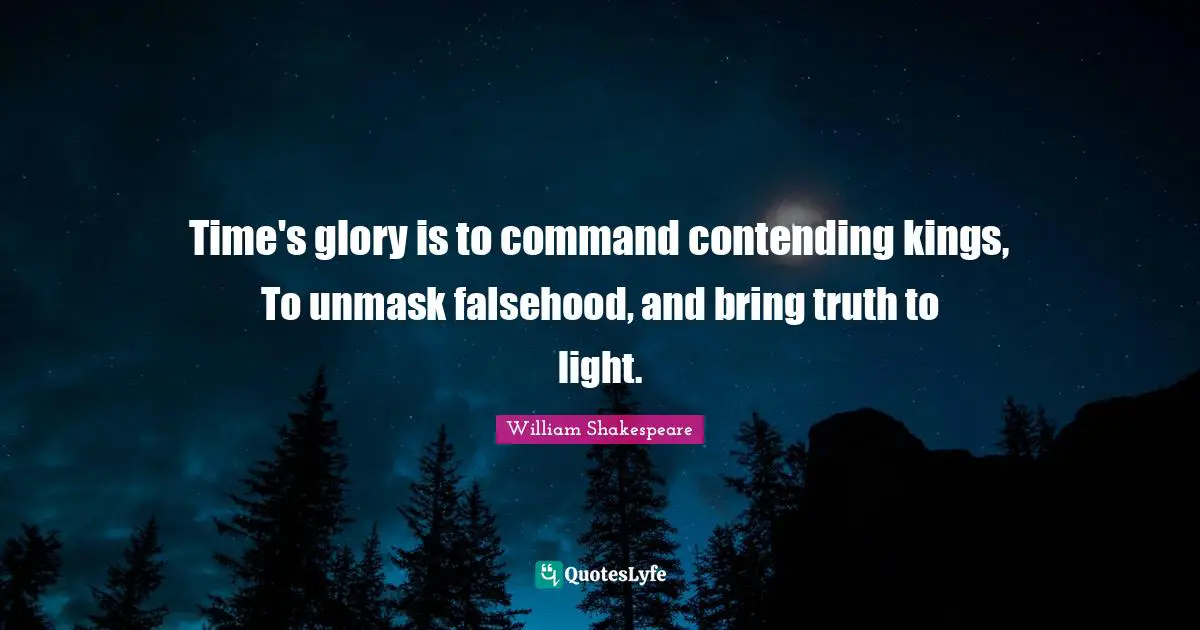 Time's glory is to command contending kings, To unmask falsehood, and bring truth to light.