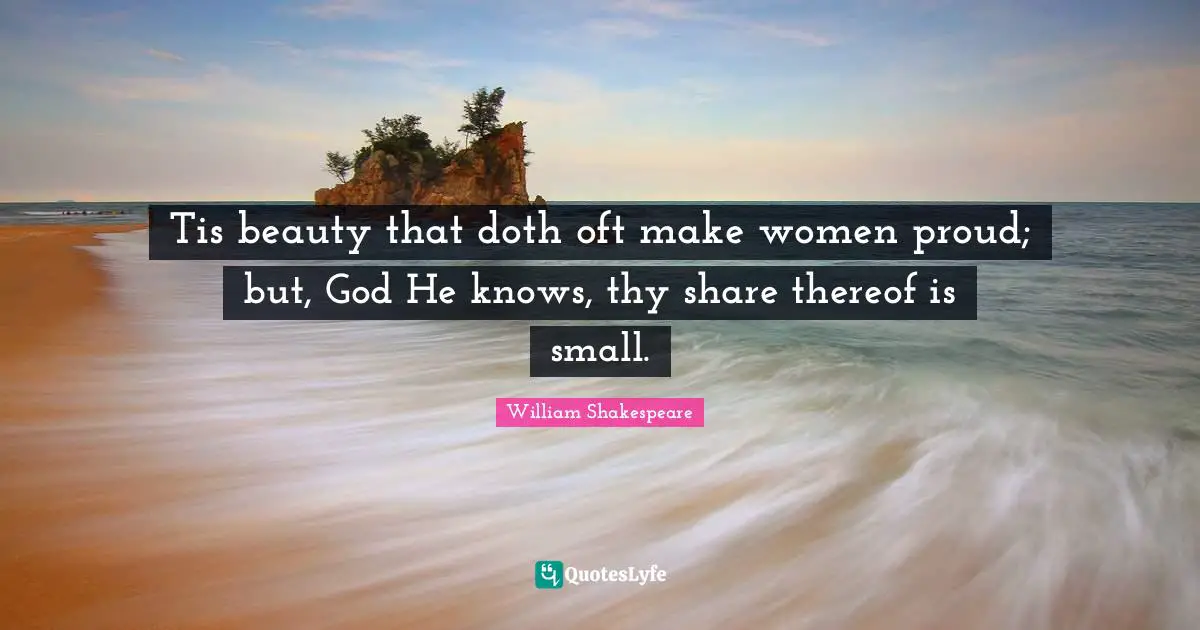 Tis beauty that doth oft make women proud; but, God He knows, thy share thereof is small.