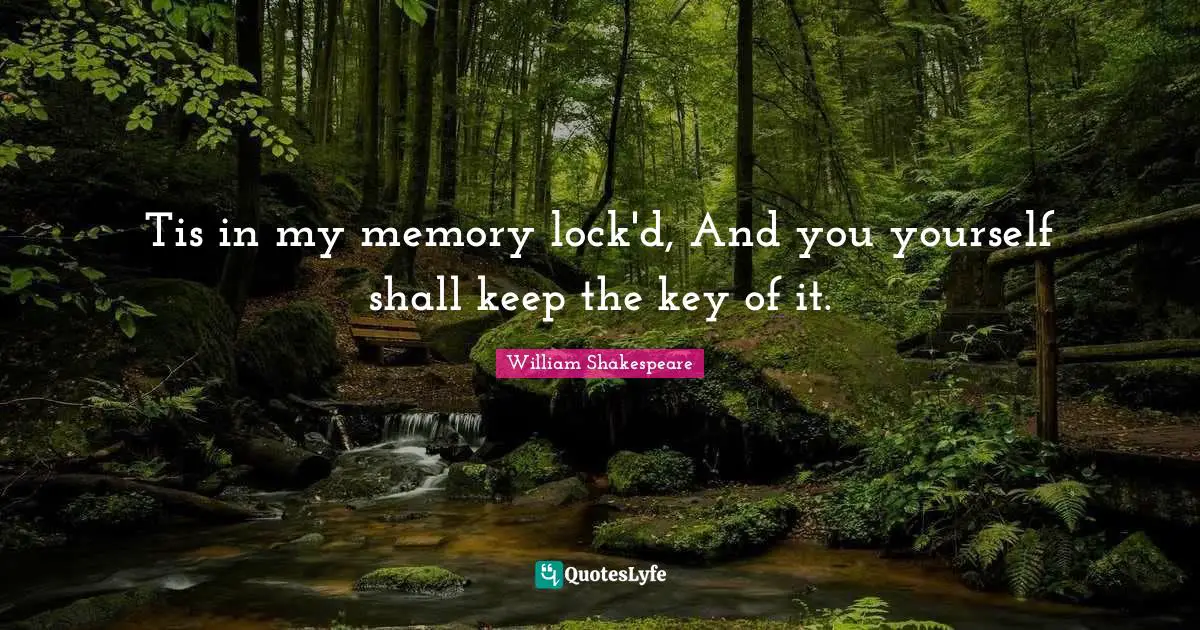 Tis in my memory lock'd, And you yourself shall keep the key of it.