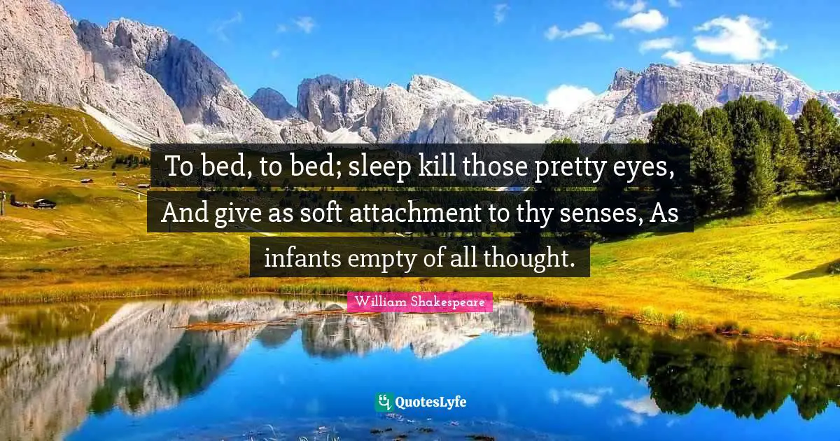 To bed, to bed; sleep kill those pretty eyes, And give as soft attachment to thy senses, As infants empty of all thought.