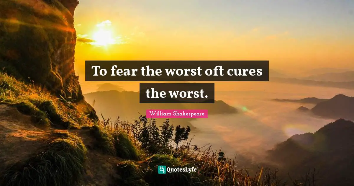 To fear the worst oft cures the worst.