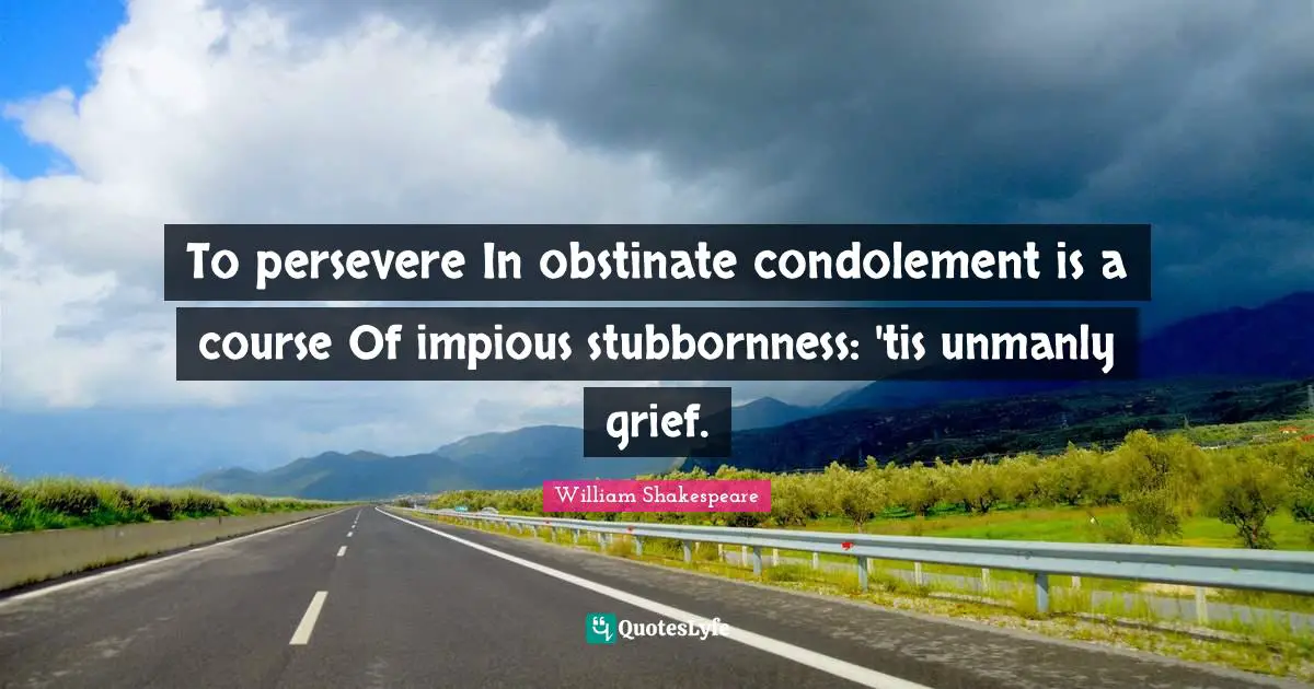 Stubbornness Quotes: "To persevere In obstinate condolement is a course Of impious stubbornness: 'tis unmanly grief."