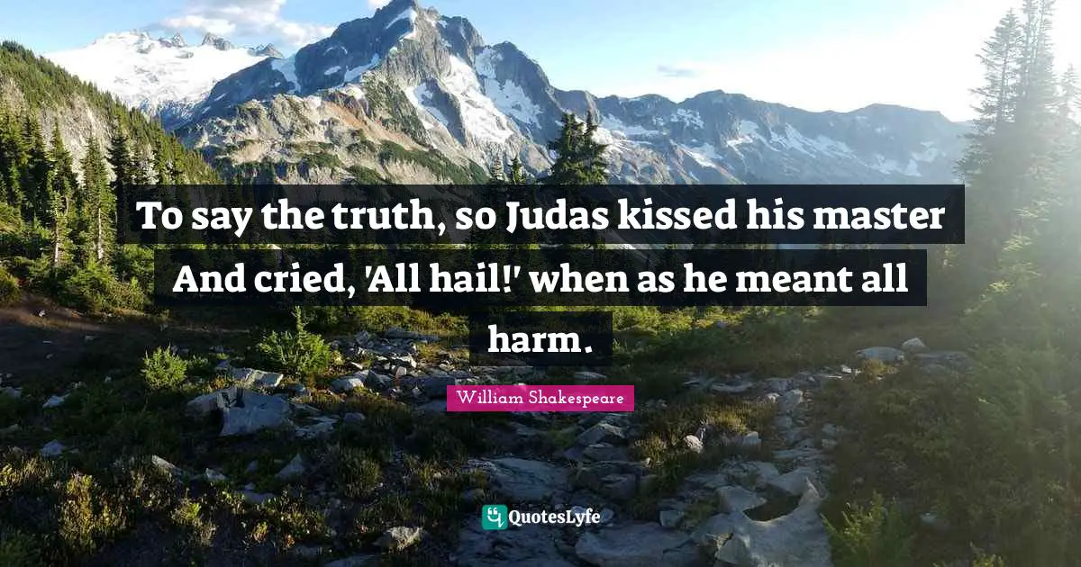 To say the truth, so Judas kissed his master And cried, 'All hail!' when as he meant all harm.