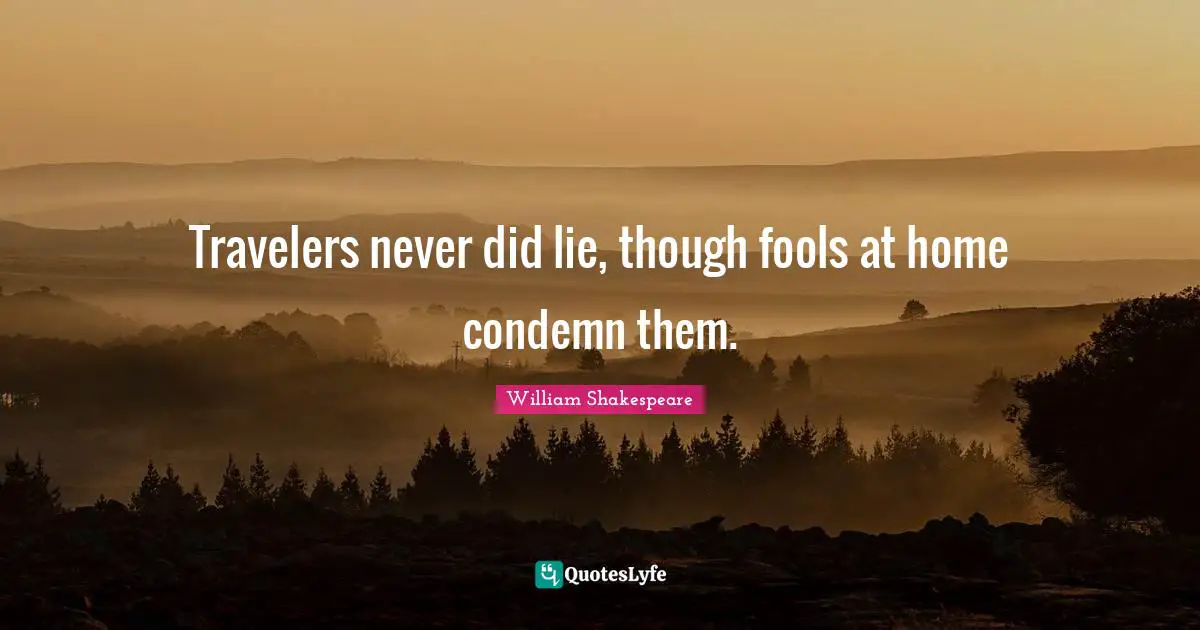 Travelers never did lie, though fools at home condemn them.
