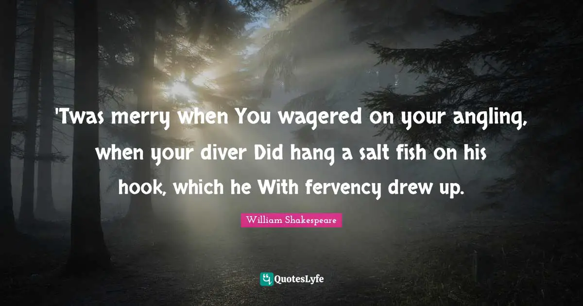 'Twas merry when You wagered on your angling, when your diver Did hang a salt fish on his hook, which he With fervency drew up.