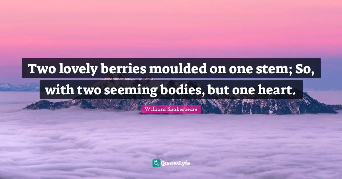 Stem Quotes: "Two lovely berries moulded on one stem; So, with two seeming bodies, but one heart."