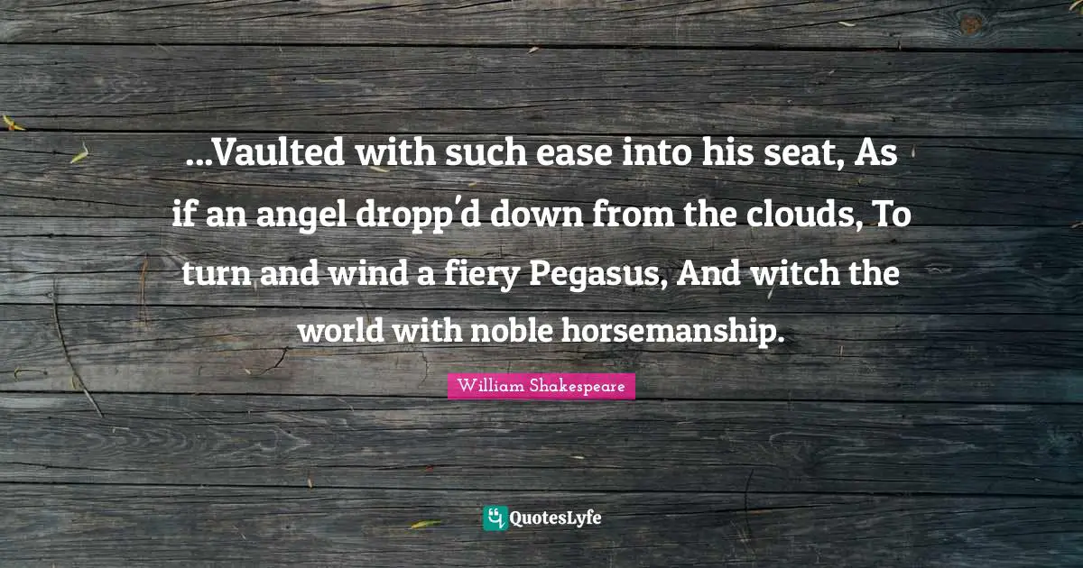 Ease Quotes: "...Vaulted with such ease into his seat, As if an angel dropp'd down from the clouds, To turn and wind a fiery Pegasus, And witch the world with noble horsemanship."