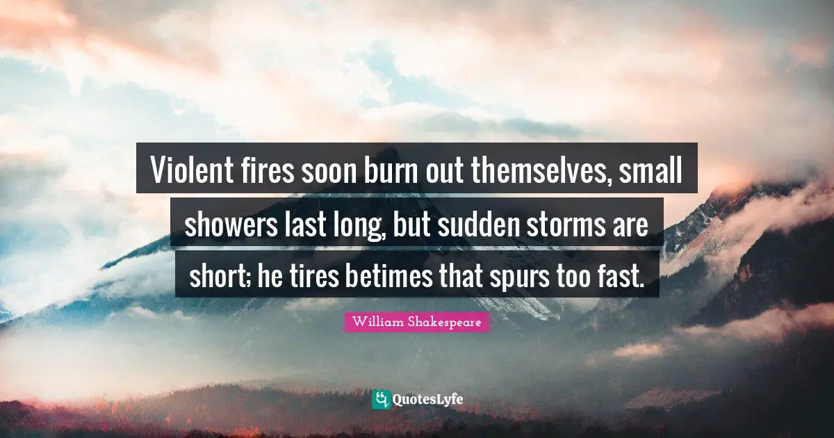 Violent fires soon burn out themselves, small showers last long, but sudden storms are short; he tires betimes that spurs too fast.