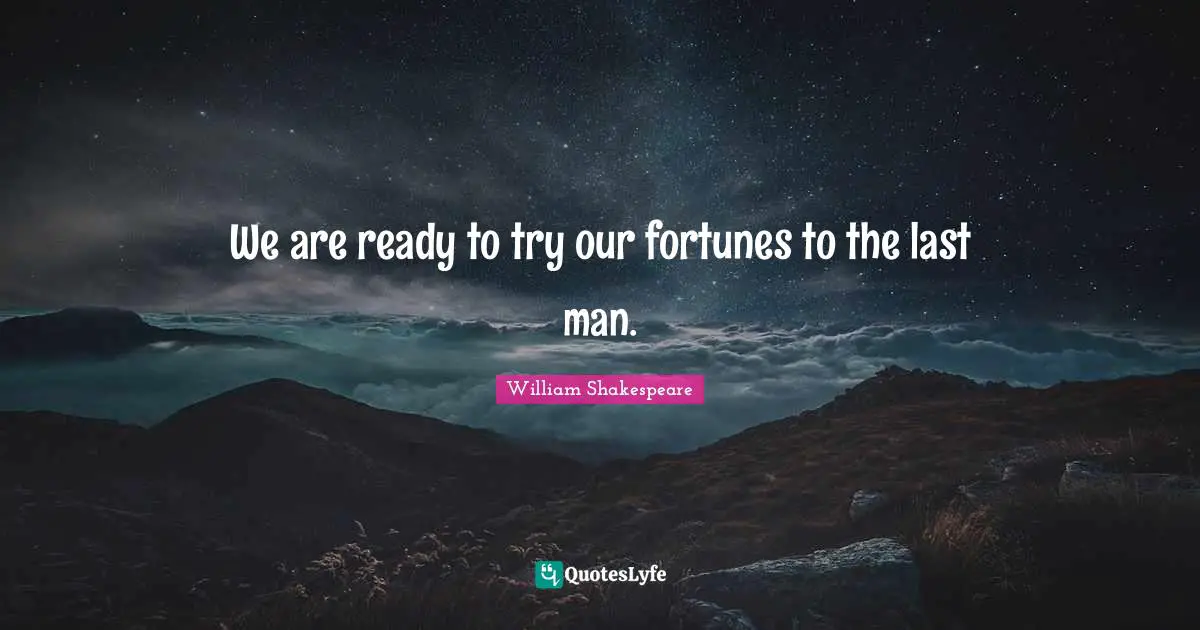 We are ready to try our fortunes to the last man.