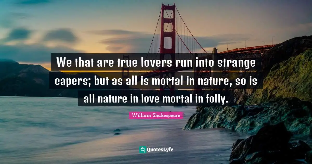 Folly Quotes: "We that are true lovers run into strange capers; but as all is mortal in nature, so is all nature in love mortal in folly."
