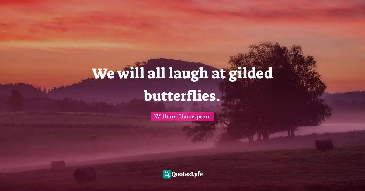 We will all laugh at gilded butterflies.