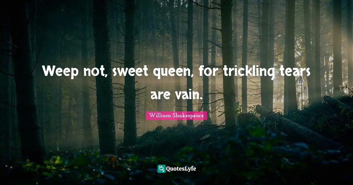Weep not, sweet queen, for trickling tears are vain.