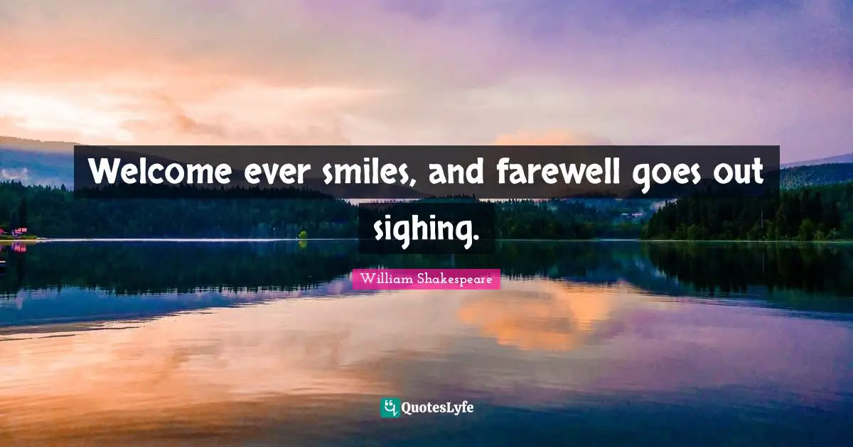 Welcome ever smiles, and farewell goes out sighing.