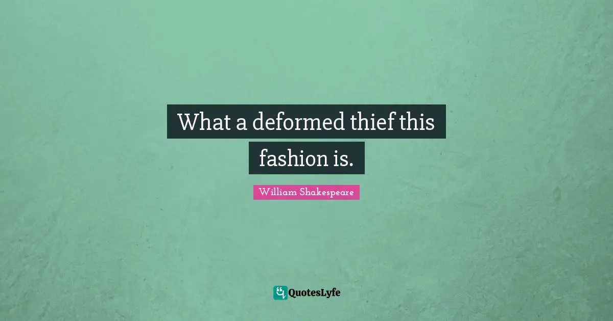 What a deformed thief this fashion is.