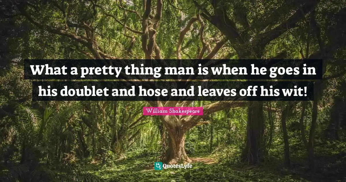 Pretty Things Quotes: "What a pretty thing man is when he goes in his doublet and hose and leaves off his wit!"