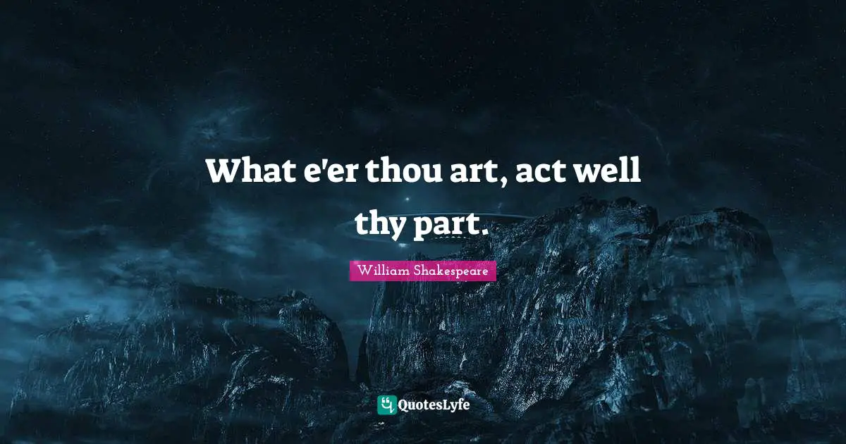 What e'er thou art, act well thy part.