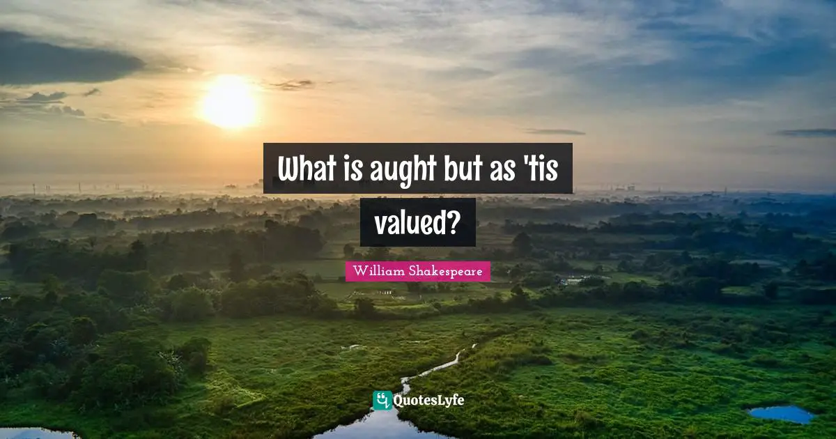 What is aught but as 'tis valued?
