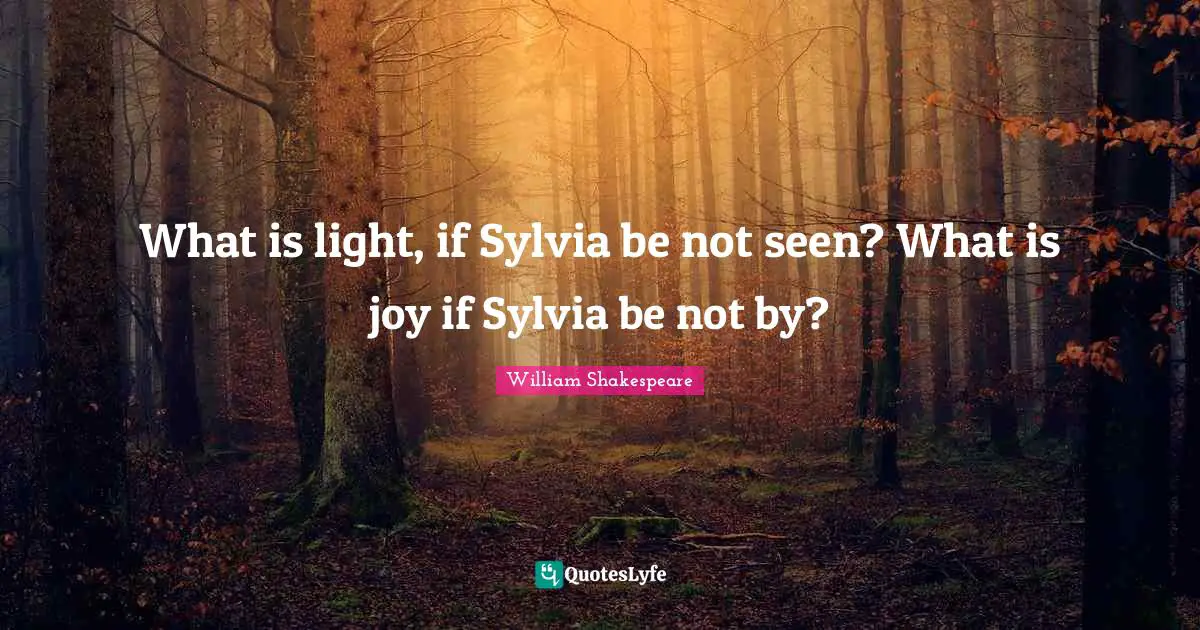 What is light, if Sylvia be not seen? What is joy if Sylvia be not by?