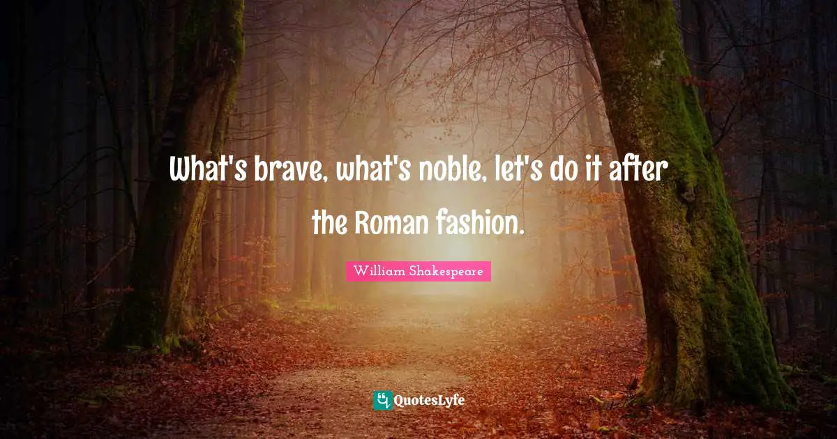 What's brave, what's noble, let's do it after the Roman fashion.
